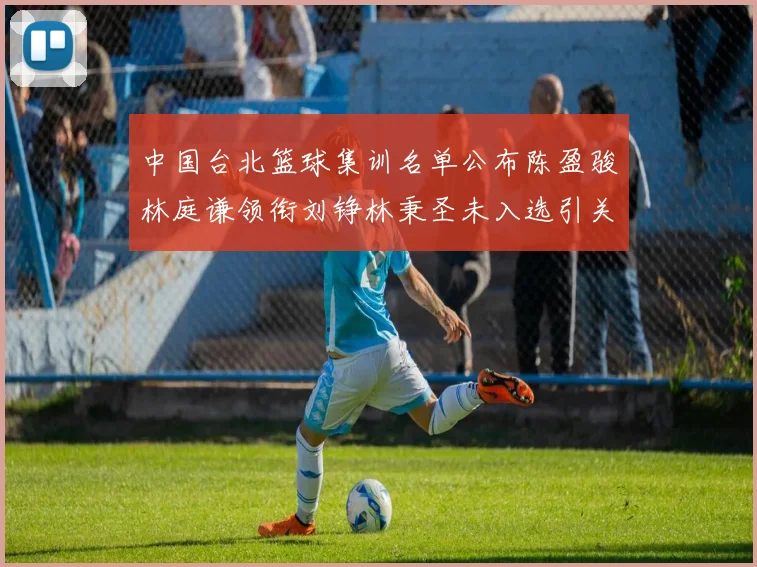 中国台北篮球集训名单公布陈盈骏林庭谦领衔刘铮林秉圣未入选引关注