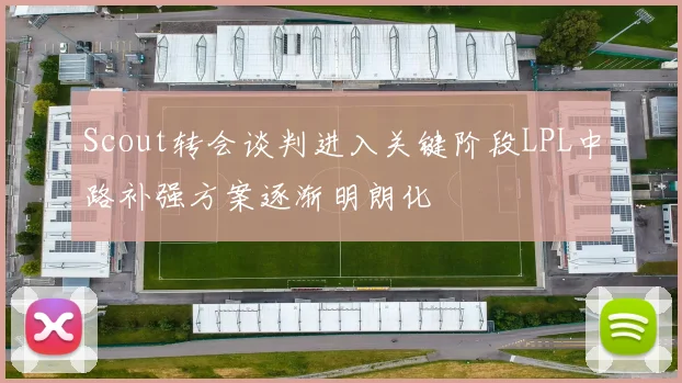Scout转会谈判进入关键阶段LPL中路补强方案逐渐明朗化