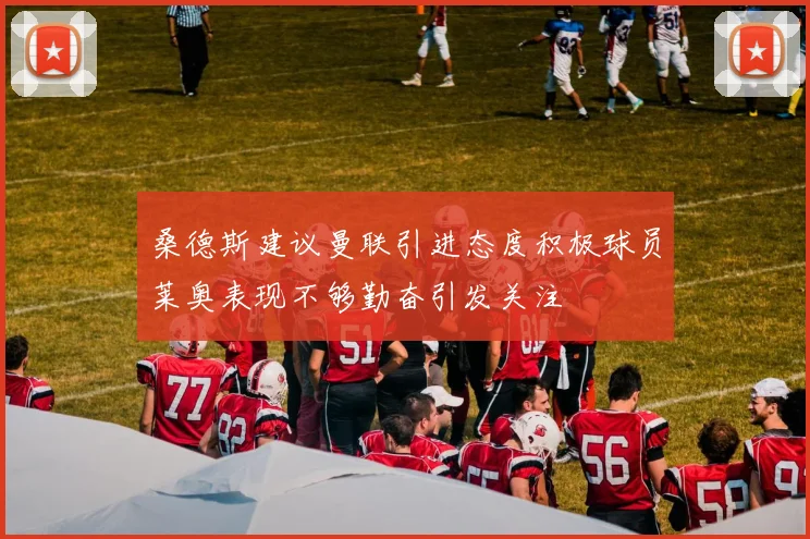 桑德斯建议曼联引进态度积极球员莱奥表现不够勤奋引发关注