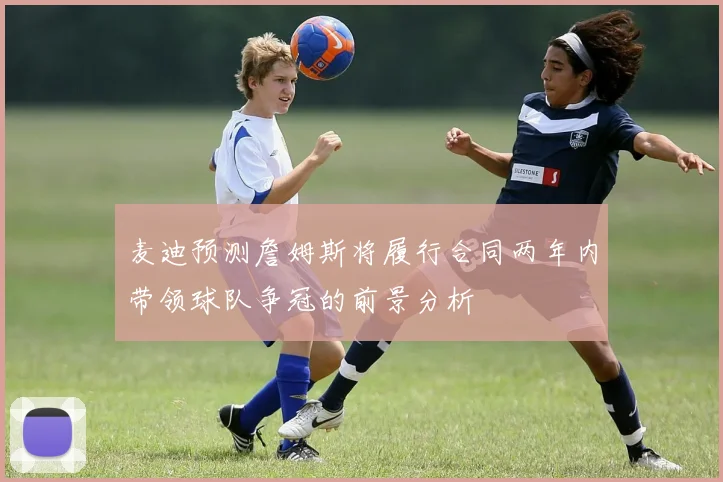 麦迪预测詹姆斯将履行合同两年内带领球队争冠的前景分析