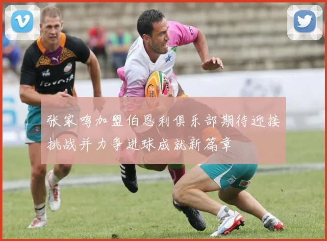 张家鸣加盟伯恩利俱乐部期待迎接挑战并力争进球成就新篇章
