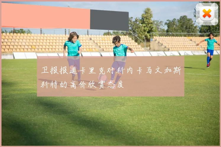 卫报报道卡里克对科内卡马文加斯科特的高价欣赏态度