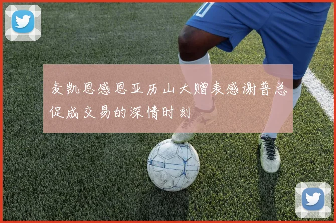 麦凯恩感恩亚历山大赠表感谢普总促成交易的深情时刻