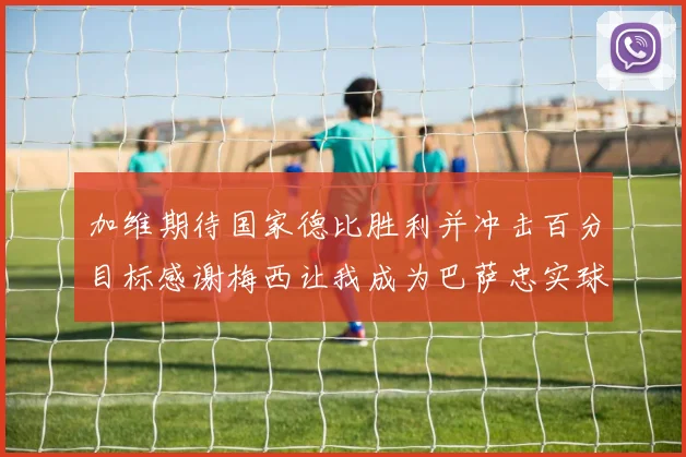 加维期待国家德比胜利并冲击百分目标感谢梅西让我成为巴萨忠实球迷