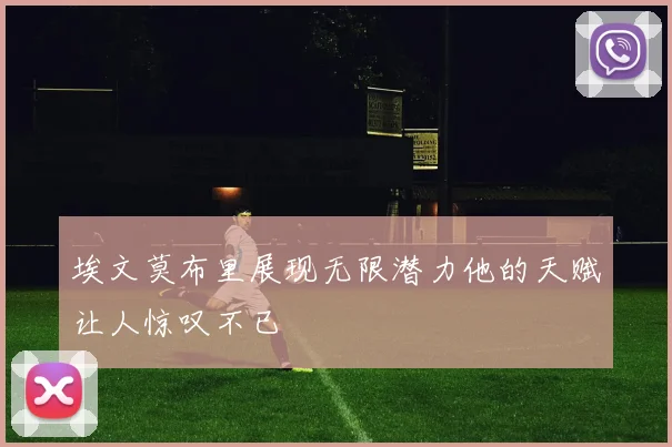 埃文莫布里展现无限潜力他的天赋让人惊叹不已