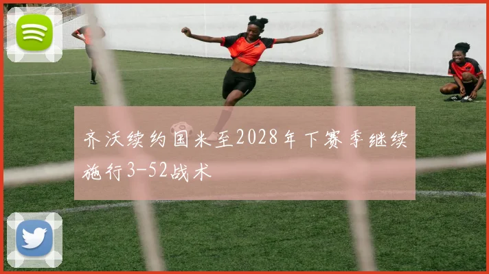 齐沃续约国米至2028年下赛季继续施行3-52战术