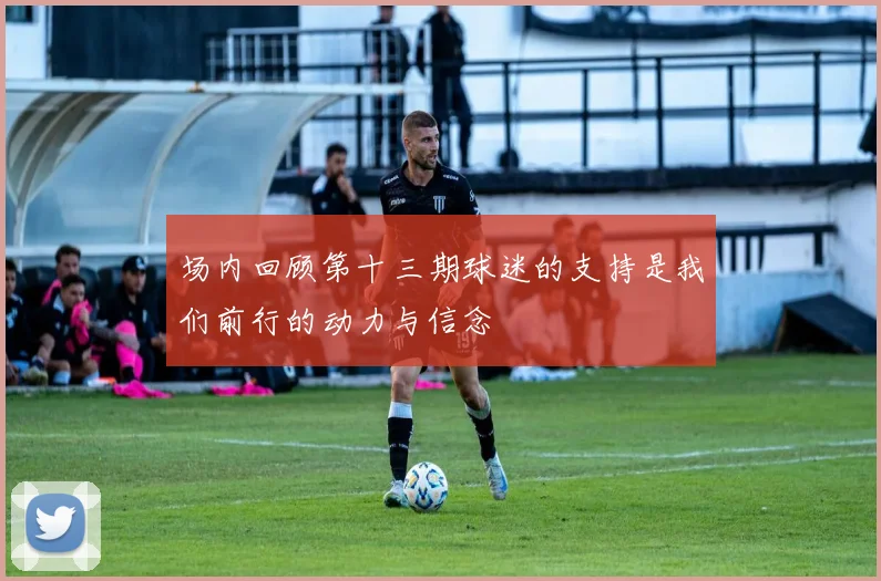 场内回顾第十三期球迷的支持是我们前行的动力与信念