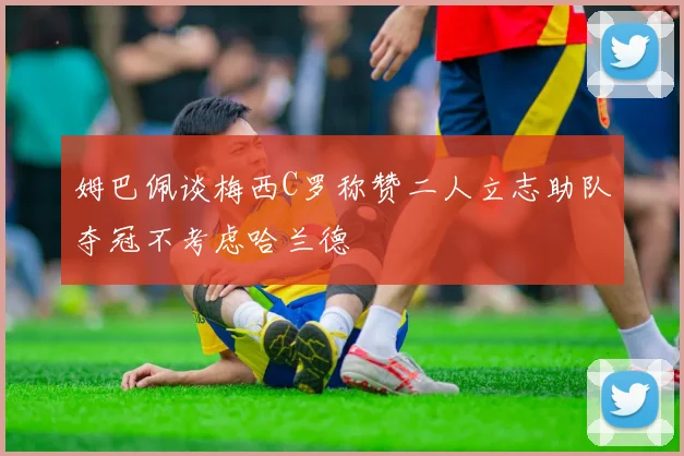 姆巴佩谈梅西C罗称赞二人立志助队夺冠不考虑哈兰德