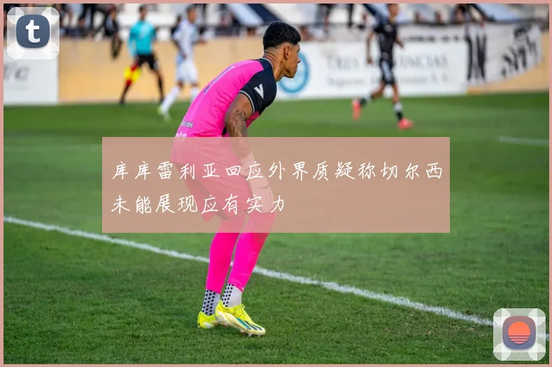 库库雷利亚回应外界质疑称切尔西未能展现应有实力
