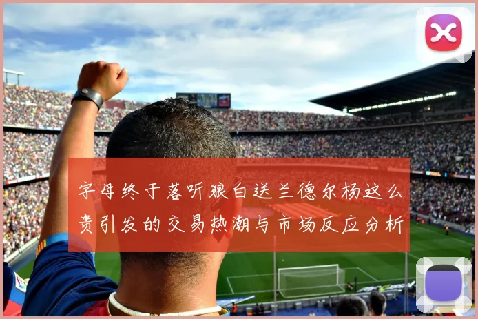 字母终于落听狼白送兰德尔杨这么贵引发的交易热潮与市场反应分析