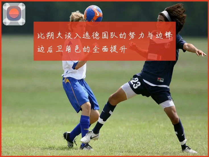 比朔夫谈入选德国队的努力与边锋边后卫角色的全面提升