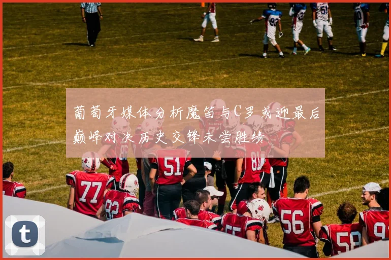 葡萄牙媒体分析魔笛与C罗或迎最后巅峰对决历史交锋未尝胜绩