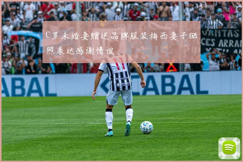 C罗未婚妻赠送品牌服装梅西妻子晒照表达感谢情谊
