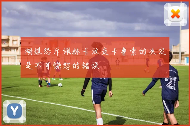湖媒怒斥佩林卡放走卡鲁索的决定是不可饶恕的错误