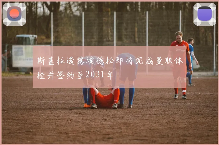 斯基拉透露埃德松即将完成曼联体检并签约至2031年