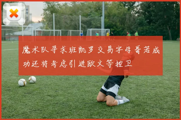 魔术队寻求班凯罗交易字母哥若成功还将考虑引进欧文等控卫