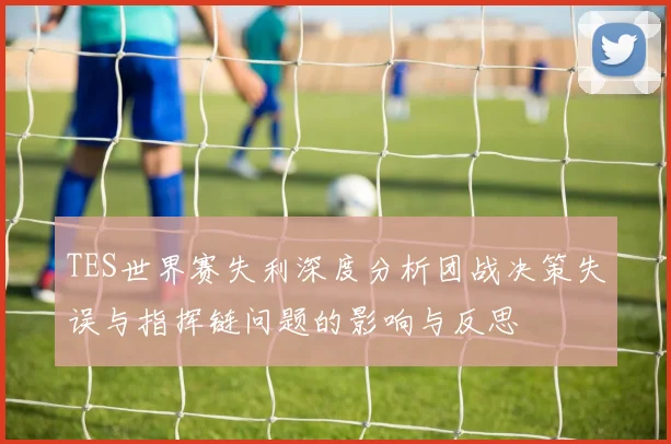 TES世界赛失利深度分析团战决策失误与指挥链问题的影响与反思