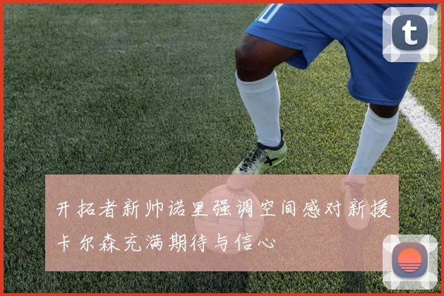 开拓者新帅诺里强调空间感对新援卡尔森充满期待与信心