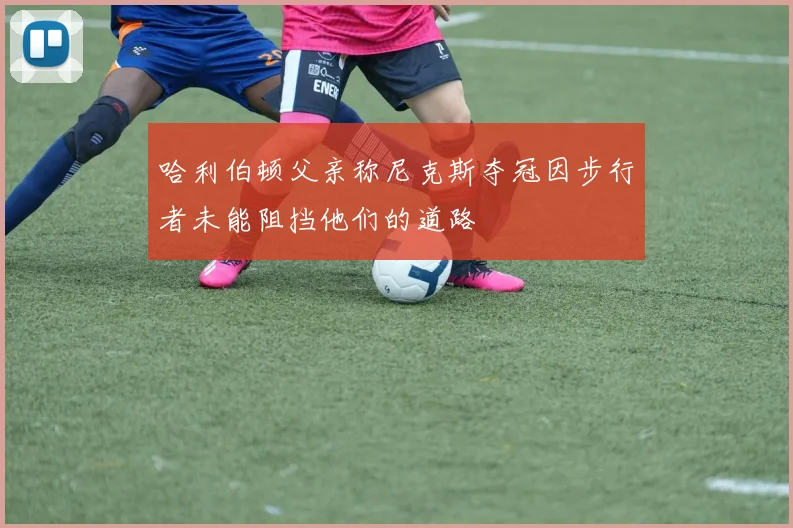 哈利伯顿父亲称尼克斯夺冠因步行者未能阻挡他们的道路