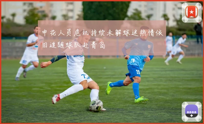 申花人员危机持续未解球迷热情依旧追随球队赴青岛
