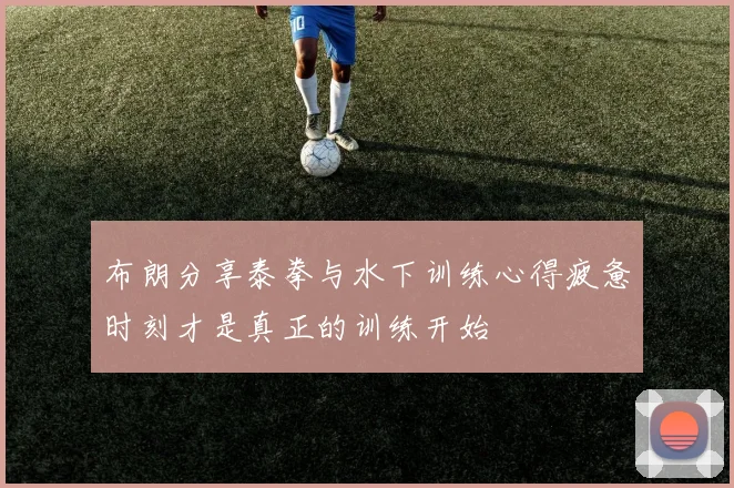 布朗分享泰拳与水下训练心得疲惫时刻才是真正的训练开始