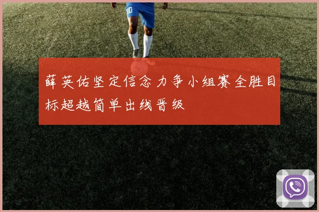薛英佑坚定信念力争小组赛全胜目标超越简单出线晋级