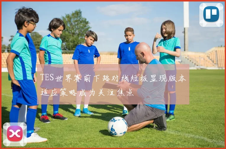 TES世界赛前下路对线短板显现版本适应策略成为关注焦点