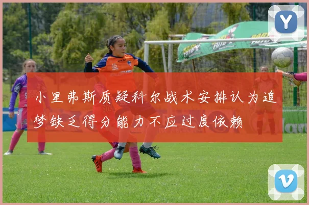 小里弗斯质疑科尔战术安排认为追梦缺乏得分能力不应过度依赖