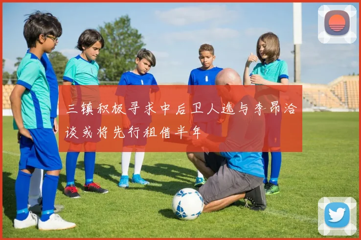 三镇积极寻求中后卫人选与李昂洽谈或将先行租借半年