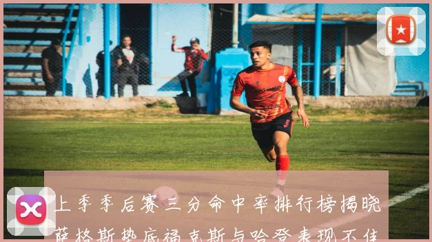 上季季后赛三分命中率排行榜揭晓萨格斯垫底福克斯与哈登表现不佳