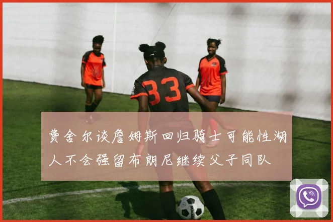 费舍尔谈詹姆斯回归骑士可能性湖人不会强留布朗尼继续父子同队