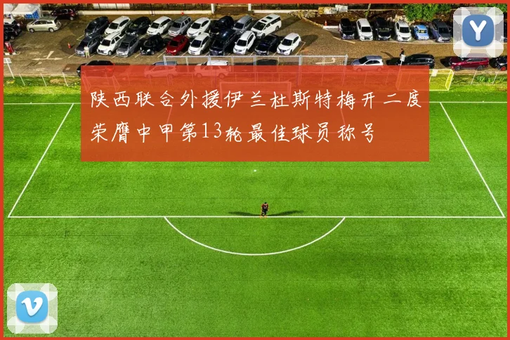 陕西联合外援伊兰杜斯特梅开二度荣膺中甲第13轮最佳球员称号