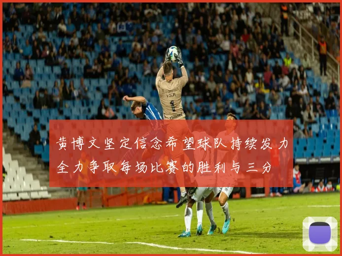 黄博文坚定信念希望球队持续发力全力争取每场比赛的胜利与三分